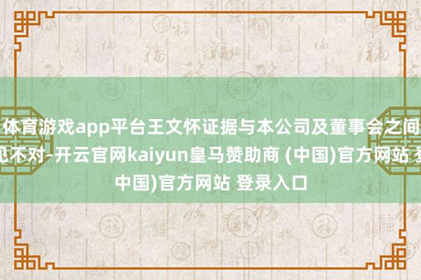 体育游戏app平台王文怀证据与本公司及董事会之间并不测见不对-开云官网kaiyun皇马赞助商 (中国)官方网站 登录入口