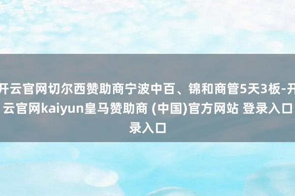 开云官网切尔西赞助商宁波中百、锦和商管5天3板-开云官网kaiyun皇马赞助商 (中国)官方网站 登录入口