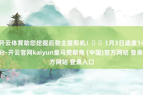 开云体育助您挖掘后劲主题契机！		1月3日适度14时7分-开云官网kaiyun皇马赞助商 (中国)官方网站 登录入口