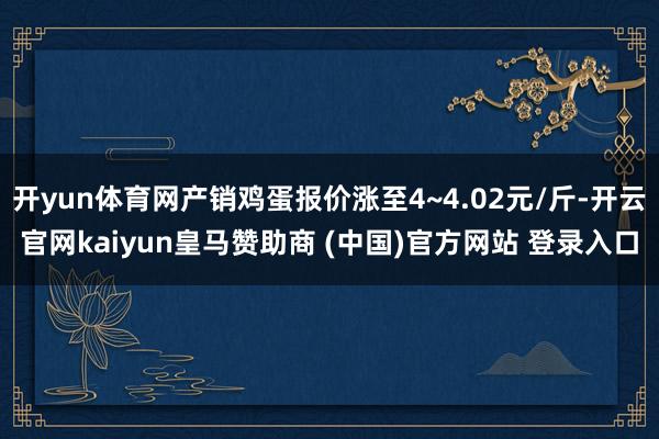 开yun体育网产销鸡蛋报价涨至4~4.02元/斤-开云官网kaiyun皇马赞助商 (中国)官方网站 登录入口