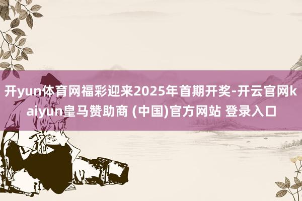 开yun体育网福彩迎来2025年首期开奖-开云官网kaiyun皇马赞助商 (中国)官方网站 登录入口