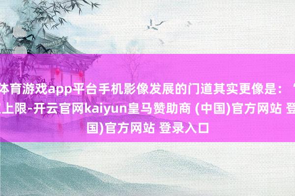 体育游戏app平台手机影像发展的门道其实更像是：“ 硬件定上限-开云官网kaiyun皇马赞助商 (中国)官方网站 登录入口
