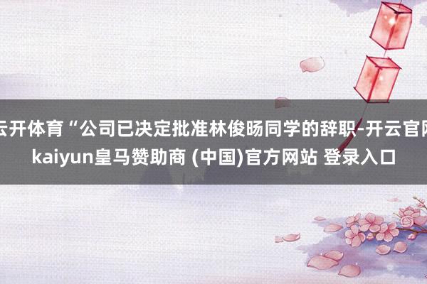 云开体育“公司已决定批准林俊旸同学的辞职-开云官网kaiyun皇马赞助商 (中国)官方网站 登录入口