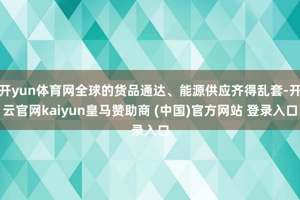 开yun体育网全球的货品通达、能源供应齐得乱套-开云官网kaiyun皇马赞助商 (中国)官方网站 登录入口