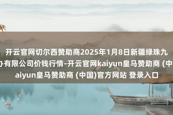 开云官网切尔西赞助商2025年1月8日新疆绿珠九鼎农居品忖度打算惩办有限公司价钱行情-开云官网kaiyun皇马赞助商 (中国)官方网站 登录入口