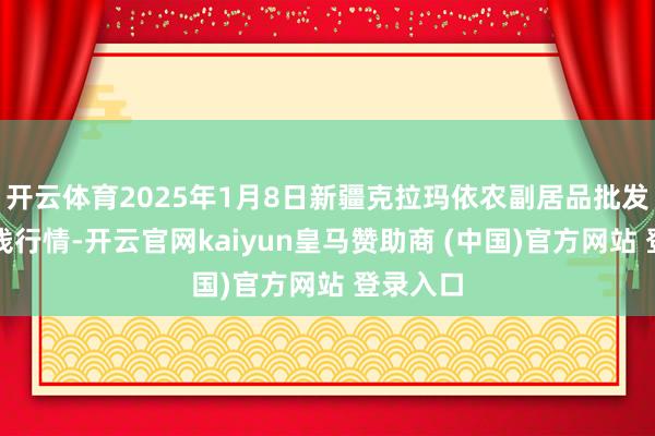 开云体育2025年1月8日新疆克拉玛依农副居品批发阛阓价钱行情-开云官网kaiyun皇马赞助商 (中国)官方网站 登录入口