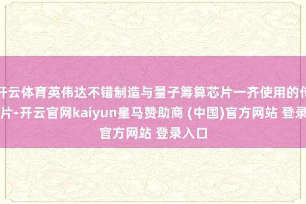 开云体育英伟达不错制造与量子筹算芯片一齐使用的传统芯片-开云官网kaiyun皇马赞助商 (中国)官方网站 登录入口