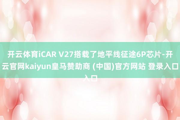 开云体育iCAR V27搭载了地平线征途6P芯片-开云官网kaiyun皇马赞助商 (中国)官方网站 登录入口