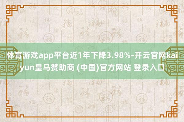 体育游戏app平台近1年下降3.98%-开云官网kaiyun皇马赞助商 (中国)官方网站 登录入口