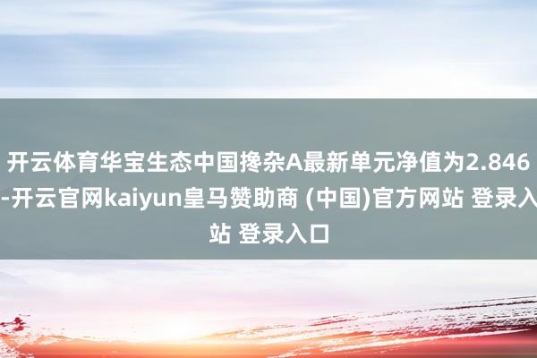 开云体育华宝生态中国搀杂A最新单元净值为2.846元-开云官网kaiyun皇马赞助商 (中国)官方网站 登录入口