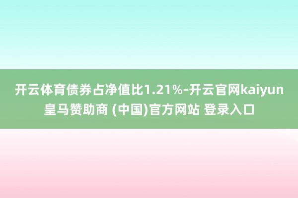 开云体育债券占净值比1.21%-开云官网kaiyun皇马赞助商 (中国)官方网站 登录入口