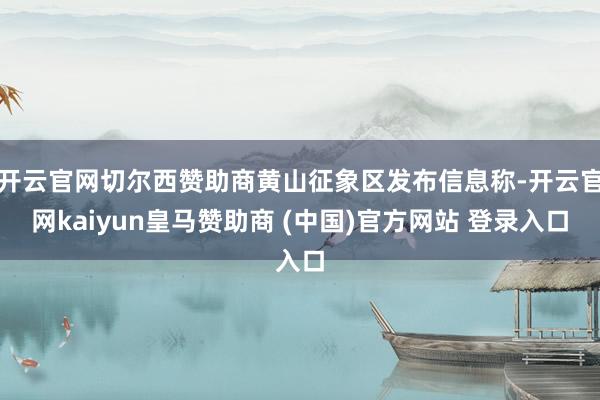 开云官网切尔西赞助商黄山征象区发布信息称-开云官网kaiyun皇马赞助商 (中国)官方网站 登录入口