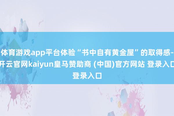体育游戏app平台体验“书中自有黄金屋”的取得感-开云官网kaiyun皇马赞助商 (中国)官方网站 登录入口