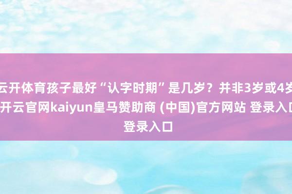 云开体育孩子最好“认字时期”是几岁?并非3岁或4岁-开云官网kaiyun皇马赞助商 (中国)官方网站 登录入口