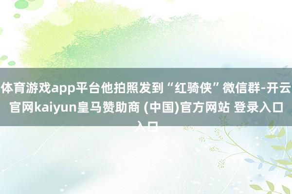 体育游戏app平台他拍照发到“红骑侠”微信群-开云官网kaiyun皇马赞助商 (中国)官方网站 登录入口