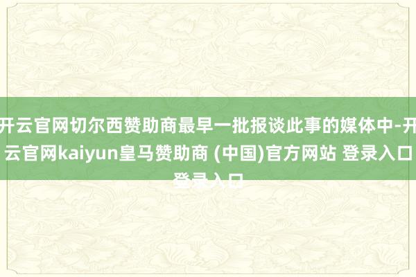 开云官网切尔西赞助商最早一批报谈此事的媒体中-开云官网kaiyun皇马赞助商 (中国)官方网站 登录入口