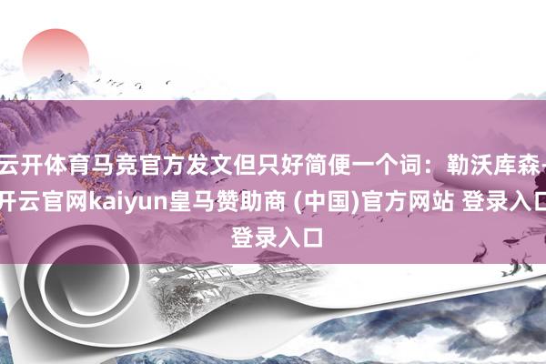 云开体育马竞官方发文但只好简便一个词：勒沃库森-开云官网kaiyun皇马赞助商 (中国)官方网站 登录入口