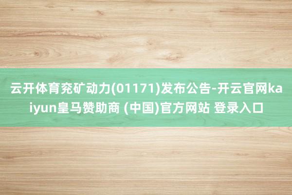 云开体育兖矿动力(01171)发布公告-开云官网kaiyun皇马赞助商 (中国)官方网站 登录入口