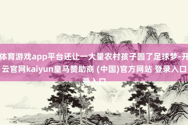 体育游戏app平台还让一大量农村孩子圆了足球梦-开云官网kaiyun皇马赞助商 (中国)官方网站 登录入口