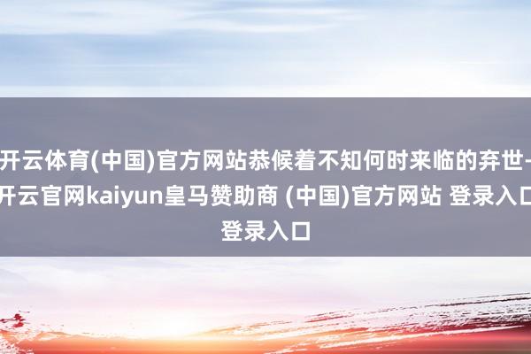 开云体育(中国)官方网站恭候着不知何时来临的弃世-开云官网kaiyun皇马赞助商 (中国)官方网站 登录入口
