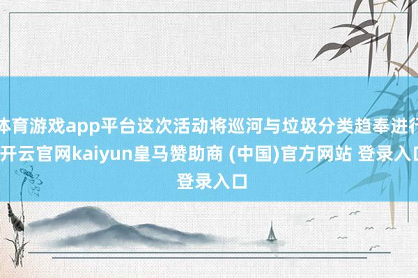 体育游戏app平台这次活动将巡河与垃圾分类趋奉进行-开云官网kaiyun皇马赞助商 (中国)官方网站 登录入口