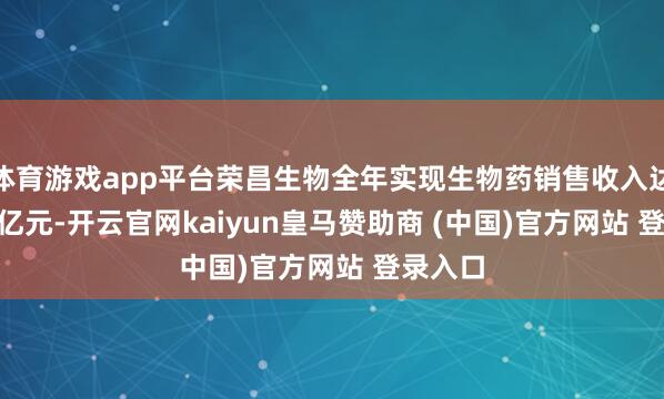 体育游戏app平台荣昌生物全年实现生物药销售收入达23.07亿元-开云官网kaiyun皇马赞助商 (中国)官方网站 登录入口