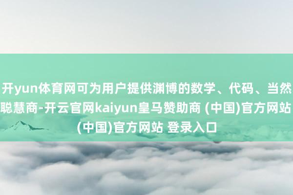 开yun体育网可为用户提供渊博的数学、代码、当然言语等推聪慧商-开云官网kaiyun皇马赞助商 (中国)官方网站 登录入口