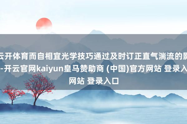 云开体育而自相宜光学技巧通过及时订正直气湍流的影响-开云官网kaiyun皇马赞助商 (中国)官方网站 登录入口