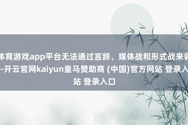 体育游戏app平台无法通过言辞、媒体战和形式战来调停-开云官网kaiyun皇马赞助商 (中国)官方网站 登录入口