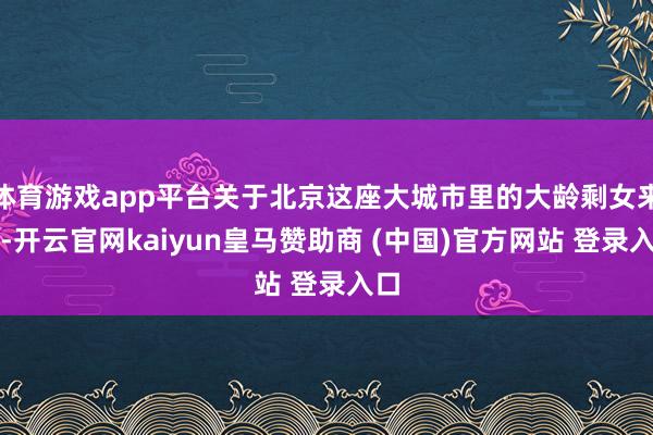 体育游戏app平台关于北京这座大城市里的大龄剩女来说-开云官网kaiyun皇马赞助商 (中国)官方网站 登录入口