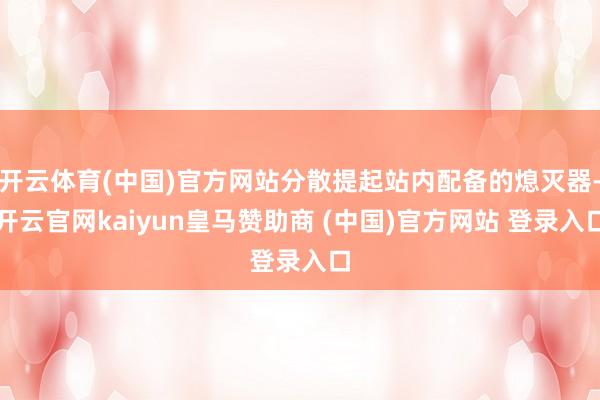 开云体育(中国)官方网站分散提起站内配备的熄灭器-开云官网kaiyun皇马赞助商 (中国)官方网站 登录入口