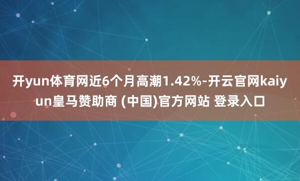 开yun体育网近6个月高潮1.42%-开云官网kaiyun皇马赞助商 (中国)官方网站 登录入口
