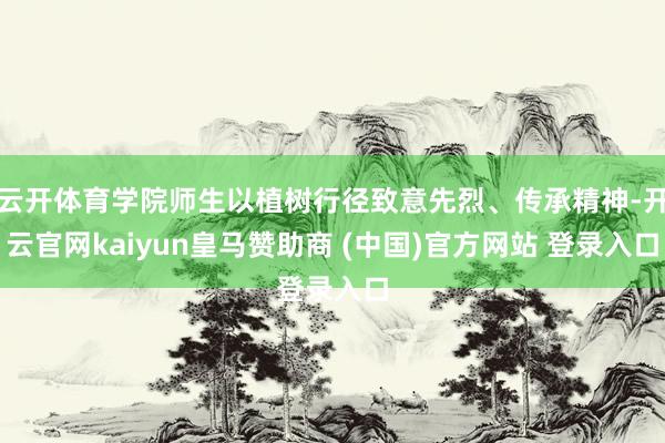 云开体育学院师生以植树行径致意先烈、传承精神-开云官网kaiyun皇马赞助商 (中国)官方网站 登录入口