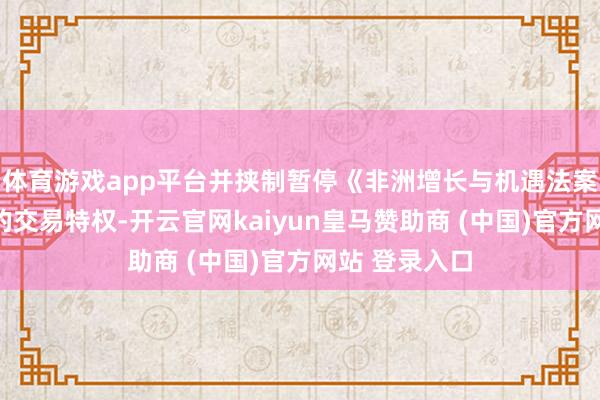 体育游戏app平台并挟制暂停《非洲增长与机遇法案》中所赋予的交易特权-开云官网kaiyun皇马赞助商 (中国)官方网站 登录入口