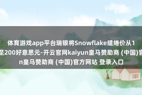 体育游戏app平台瑞银将Snowflake缱绻价从190好意思元上调至200好意思元-开云官网kaiyun皇马赞助商 (中国)官方网站 登录入口