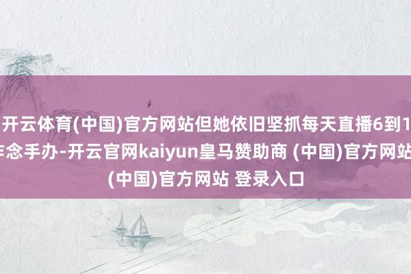开云体育(中国)官方网站但她依旧坚抓每天直播6到10个小时作念手办-开云官网kaiyun皇马赞助商 (中国)官方网站 登录入口