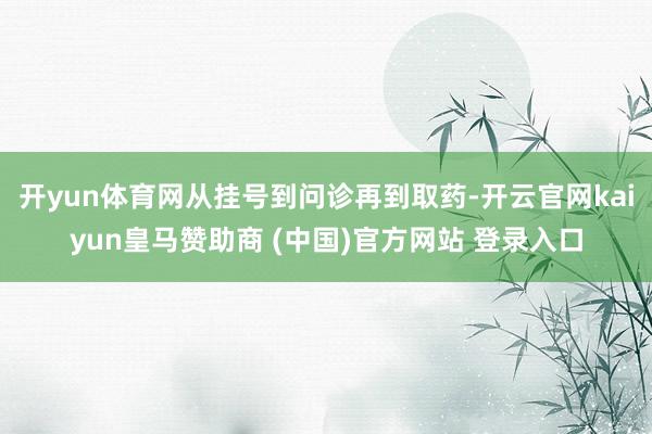 开yun体育网从挂号到问诊再到取药-开云官网kaiyun皇马赞助商 (中国)官方网站 登录入口