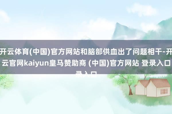 开云体育(中国)官方网站和脑部供血出了问题相干-开云官网kaiyun皇马赞助商 (中国)官方网站 登录入口