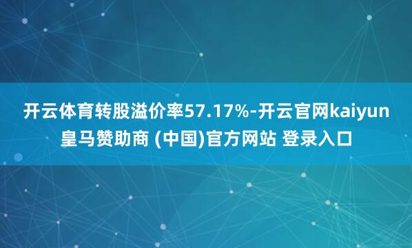 开云体育转股溢价率57.17%-开云官网kaiyun皇马赞助商 (中国)官方网站 登录入口