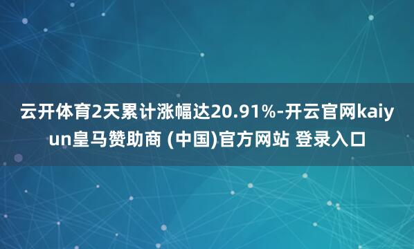 云开体育2天累计涨幅达20.91%-开云官网kaiyun皇马赞助商 (中国)官方网站 登录入口