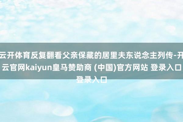 云开体育反复翻看父亲保藏的居里夫东说念主列传-开云官网kaiyun皇马赞助商 (中国)官方网站 登录入口