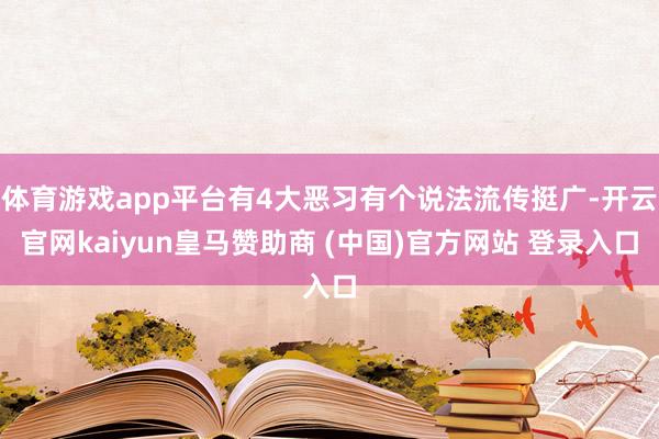 体育游戏app平台有4大恶习有个说法流传挺广-开云官网kaiyun皇马赞助商 (中国)官方网站 登录入口