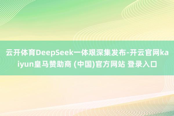 云开体育DeepSeek一体艰深集发布-开云官网kaiyun皇马赞助商 (中国)官方网站 登录入口