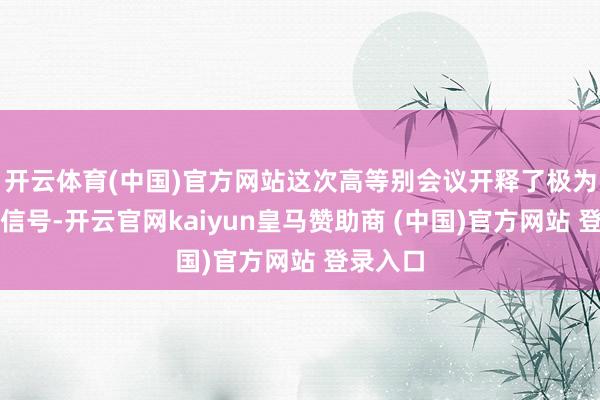 开云体育(中国)官方网站这次高等别会议开释了极为了了的信号-开云官网kaiyun皇马赞助商 (中国)官方网站 登录入口