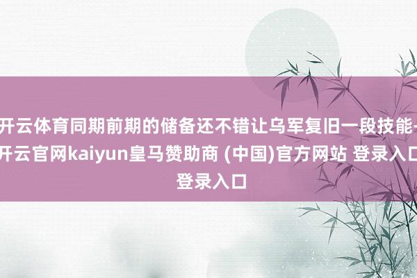 开云体育同期前期的储备还不错让乌军复旧一段技能-开云官网kaiyun皇马赞助商 (中国)官方网站 登录入口