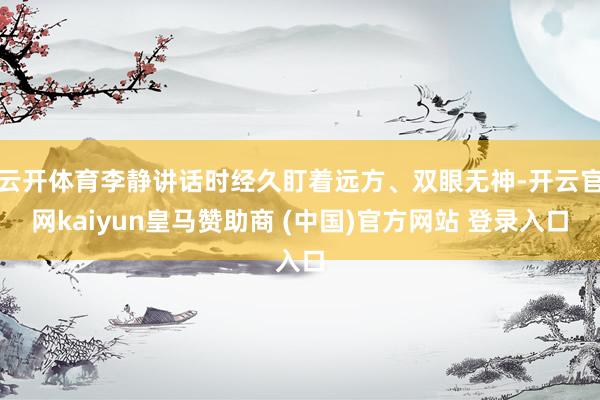 云开体育李静讲话时经久盯着远方、双眼无神-开云官网kaiyun皇马赞助商 (中国)官方网站 登录入口
