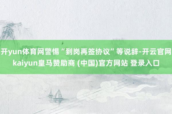 开yun体育网警惕“到岗再签协议”等说辞-开云官网kaiyun皇马赞助商 (中国)官方网站 登录入口