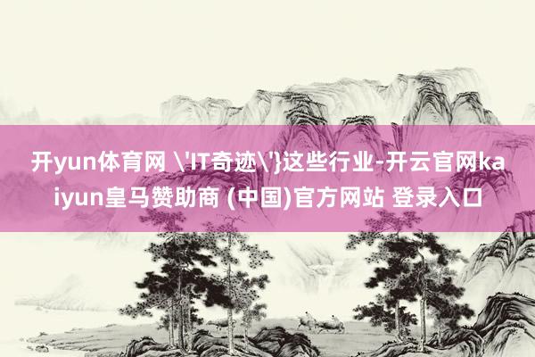 开yun体育网 'IT奇迹'}这些行业-开云官网kaiyun皇马赞助商 (中国)官方网站 登录入口