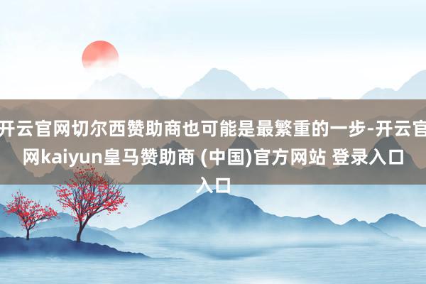 开云官网切尔西赞助商也可能是最繁重的一步-开云官网kaiyun皇马赞助商 (中国)官方网站 登录入口
