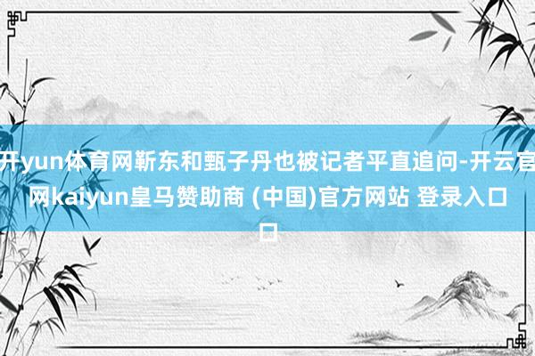 开yun体育网靳东和甄子丹也被记者平直追问-开云官网kaiyun皇马赞助商 (中国)官方网站 登录入口